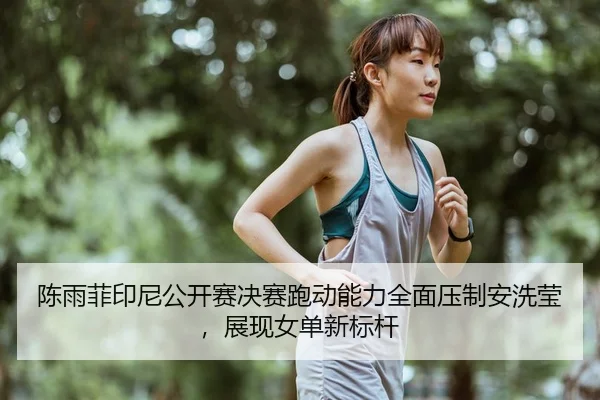 陈雨菲印尼公开赛决赛跑动能力全面压制安洗莹，展现女单新标杆