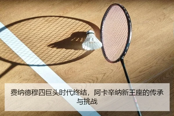 费纳德穆四巨头时代终结，阿卡辛纳新王座的传承与挑战