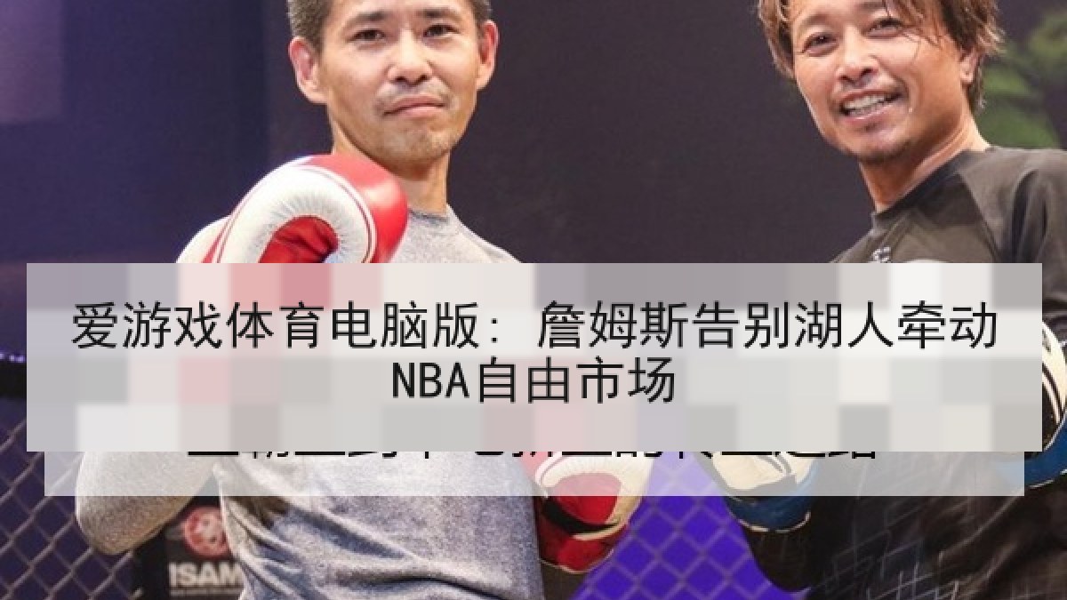 爱游戏体育电脑版: 詹姆斯告别湖人牵动NBA自由市场