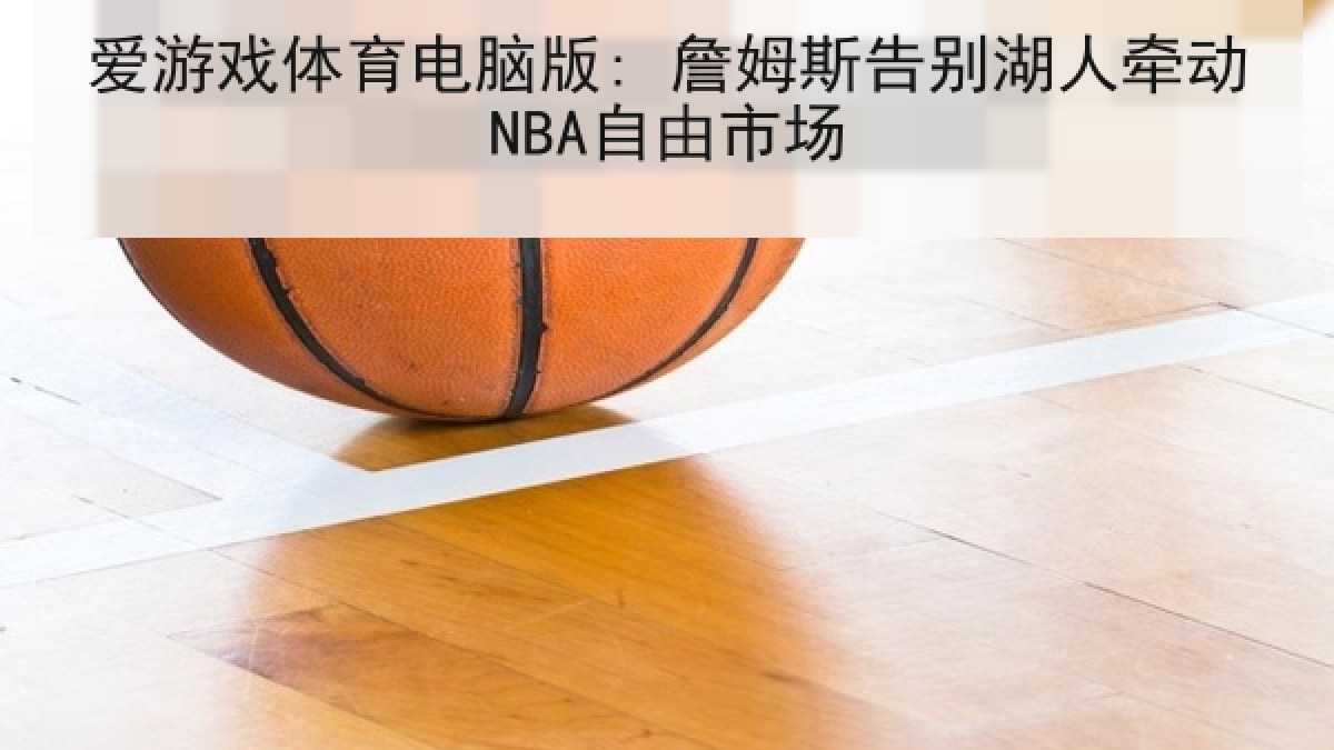 爱游戏体育电脑版: 詹姆斯告别湖人牵动NBA自由市场