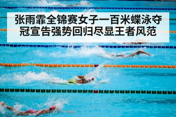 张雨霏全锦赛女子一百米蝶泳夺冠宣告强势回归尽显王者风范