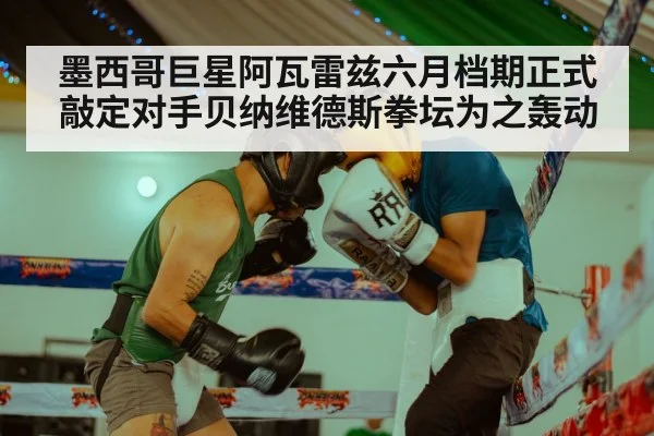 墨西哥巨星阿瓦雷兹六月档期正式敲定对手贝纳维德斯拳坛为之轰动