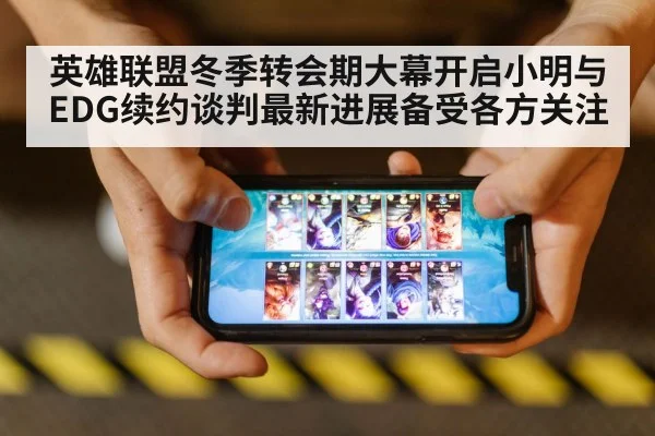 英雄联盟冬季转会期大幕开启小明与EDG续约谈判最新进展备受各方关注