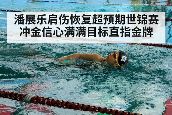 潘展乐肩伤恢复超预期世锦赛冲金信心满满目标直指金牌