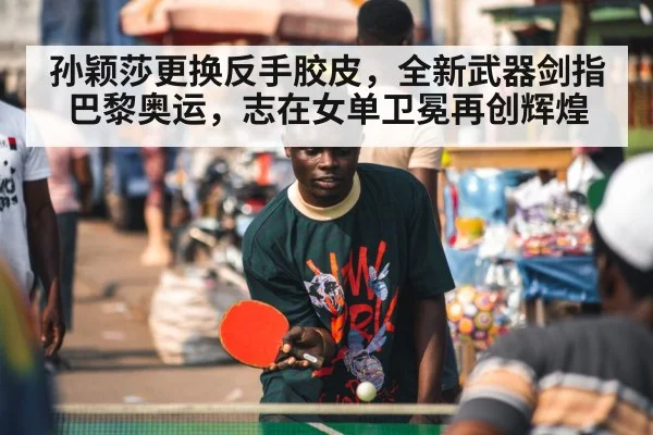 孙颖莎更换反手胶皮，全新武器剑指巴黎奥运，志在女单卫冕再创辉煌
