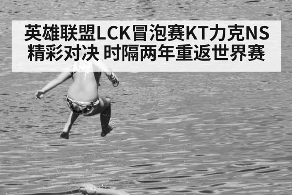 英雄联盟LCK冒泡赛KT力克NS精彩对决 时隔两年重返世界赛